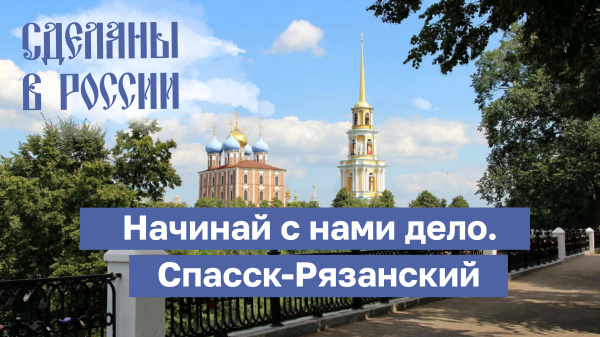 Сделаны в России. «Начинай с нами дело. Спасск-Рязанский»